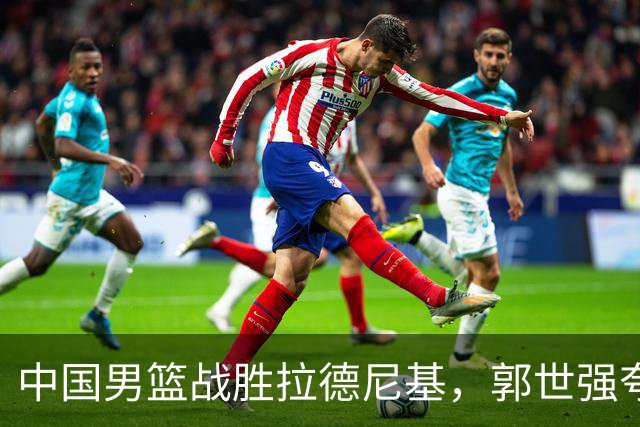 中国男篮战胜拉德尼基，郭世强夸赞一人，不是王俊杰，不是廖三宁