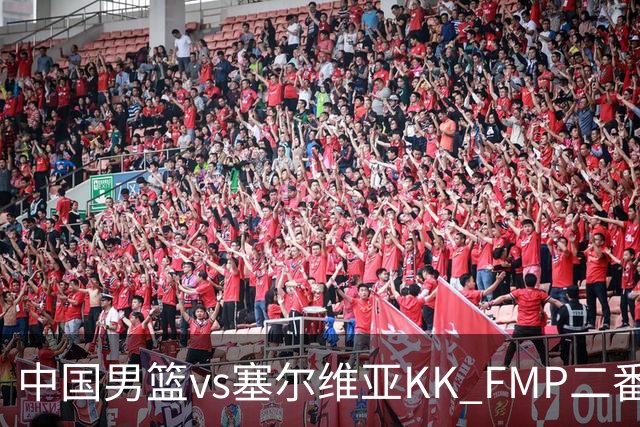 中国男篮vs塞尔维亚KK FMP二番战名单：徐昕庞峥麟领衔 杨曦皓在列