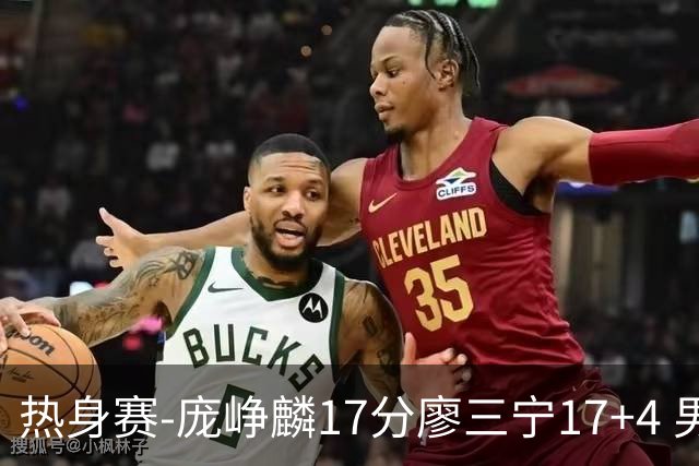 热身赛-庞峥麟17分廖三宁17+4 男篮遭FMP拉德尼基绝杀