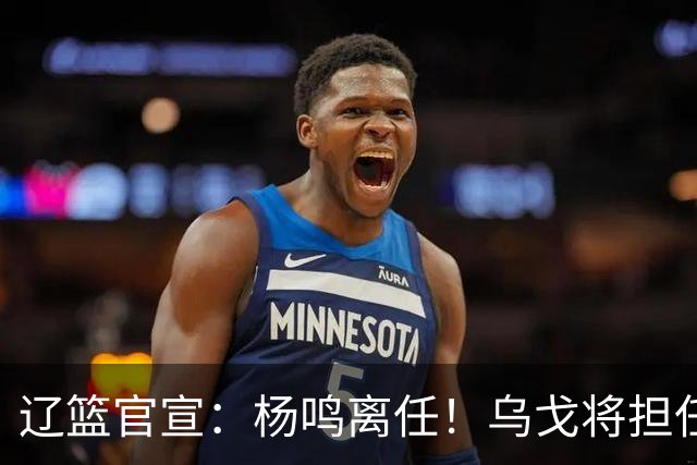 辽篮官宣：杨鸣离任！乌戈将担任辽宁男篮主帅