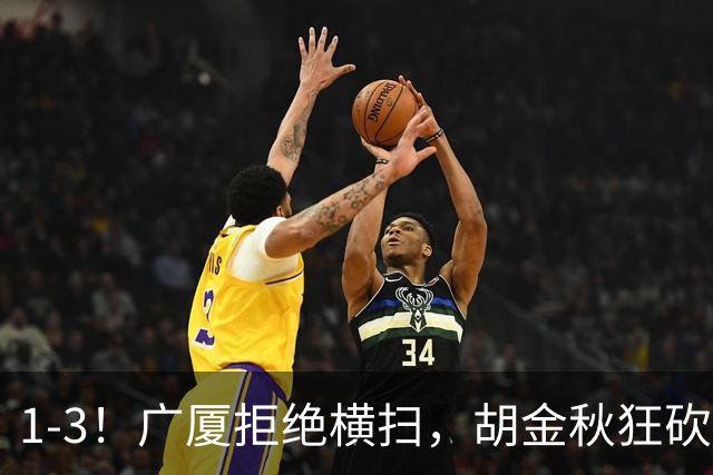 1-3！广厦拒绝横扫，胡金秋狂砍30+5，孙铭徽0分惨遭弃用，王博找到取胜之道！