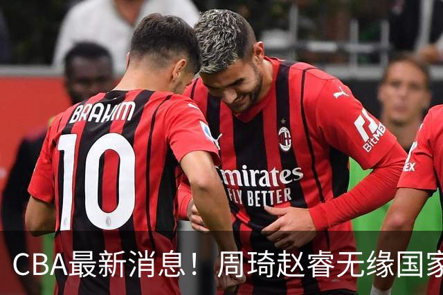 CBA最新消息！周琦赵睿无缘国家队，北卡大学接触林葳，辽宁签约2米11中锋