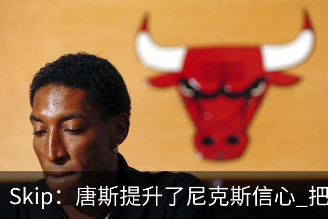 Skip：唐斯提升了尼克斯信心 把布伦森带到第四节去开启科比模式